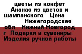 цветы из конфет.Ананас из цветов и шампанского › Цена ­ 350-1000 - Нижегородская обл., Нижний Новгород г. Подарки и сувениры » Изделия ручной работы   